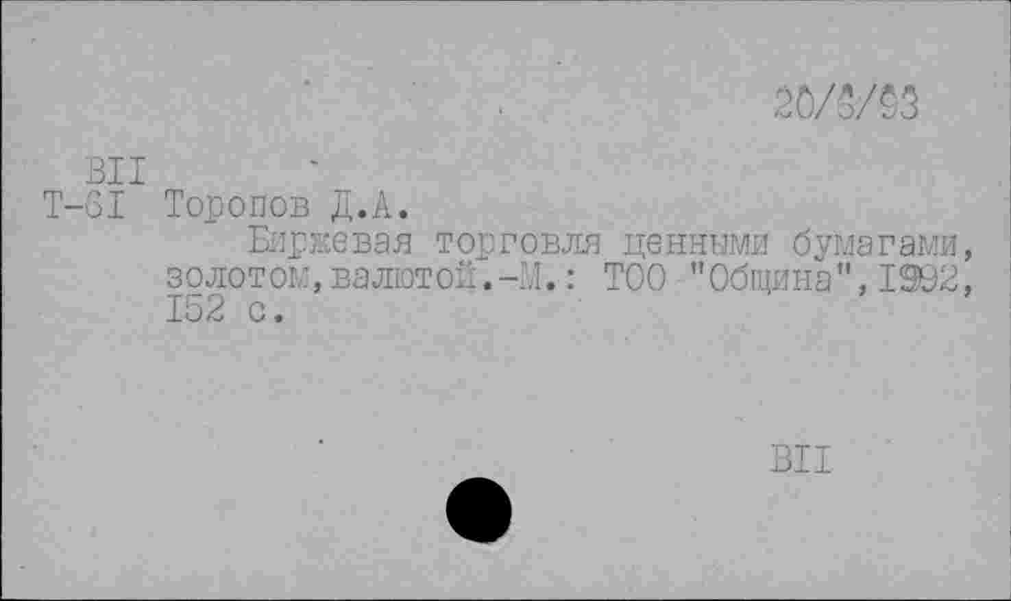 ﻿20/3/03
ВИ
Т-31 Торопов Д.А.
Биржевая торговля ценными бумагами, золотом, валютой.-М.: ТОО ’’Община", 1092, 152 с.
ВИ